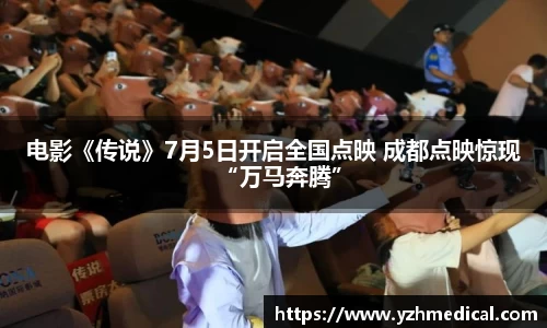 BG大游：电影《传说》7月5日开启全国点映 成都点映惊现“万马奔腾”
