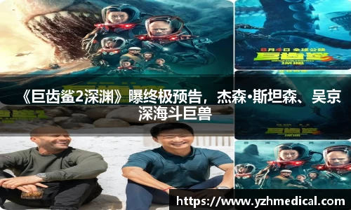 BG大游：《巨齿鲨2深渊》曝终极预告，杰森·斯坦森、吴京深海斗巨兽
