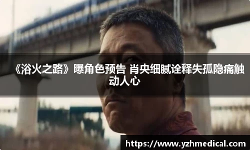 BG大游：《浴火之路》曝角色预告 肖央细腻诠释失孤隐痛触动人心